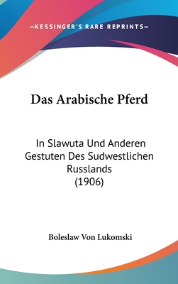 Das Arabische Pferd: In Slawuta Und Anderen Gestuten Des Sudwestlichen Russlands (1906) - Lukomski, Boleslaw Von