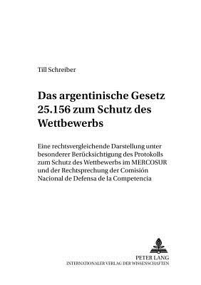 Das Argentinische Gesetz 25.156 Zum Schutz Des Wettbewerbs: Eine Rechtsvergleichende Darstellung Unter Besonderer Beruecksichtigung Des Protokolls Zum Schutz Des Wettbewerbs Im Mercosur Und Der Rechtsprechung Der Comisi?n Nacional de Defensa de la... - Baur, J?rgen F (Editor), and Schreiber, Till