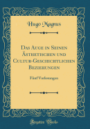 Das Auge in Seinen Asthetischen Und Cultur-Geschichtlichen Beziehungen: Funf Vorlesungen (Classic Reprint)