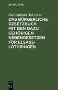 Das B?rgerliche Gesetzbuch Mit Den Dazu Gehrigen Nebengesetzen F?r Elsa?-Lothringen: B?rgerliches Gesetzbuch, Gesetz ?ber Die Angelegenheiten Der Freiwilligen Gerichtsbarkeit, Grundbuchordnung, Gesetz ?ber Die Zwangsversteigerung...