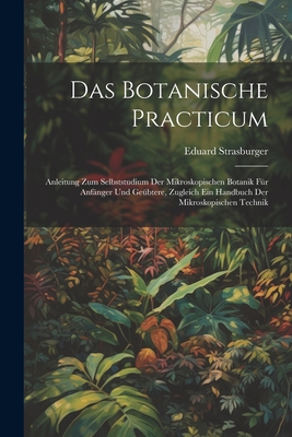 Das Botanische Practicum: Anleitung Zum Selbststudium Der Mikroskopischen Botanik F?r Anf?nger Und Ge?btere, Zugleich Ein Handbuch Der Mikroskopischen Technik - Strasburger, Eduard