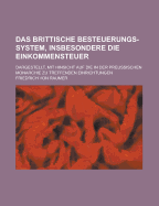 Das Brittische Besteuerungs-System, Insbesondere Die Einkommensteuer: Dargestellt, Mit Hinsicht Auf Die in Der Preussischen Monarchie Zu Treffenden Einrichtungen