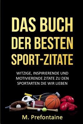 Das Buch Der Besten Sport-Zitate: Witzige, Inspirierende Und Motivierende Zitate Zu Den Sportarten Die Wir Lieben - Prefontaine, M