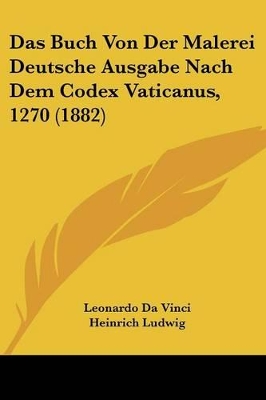 Das Buch Von Der Malerei Deutsche Ausgabe Nach Dem Codex Vaticanus, 1270 (1882) - Vinci, Leonardo Da, and Ludwig, Heinrich