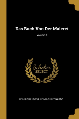 Das Buch Von Der Malerei; Volume 3 - Ludwig, Heinrich, and Leonardo, Heinrich