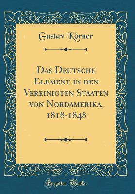 Das Deutsche Element in Den Vereinigten Staaten Von Nordamerika, 1818-1848 (Classic Reprint) - Korner, Gustav