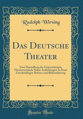 Das Deutsche Theater: Eine Darstellung Der Gegenwrtigen Theaterzustnde Nebst Andeutungen Zu Einer Zweckmigen Reform Und Bhnenleitung (Classic Reprint) - Wirsing, Rudolph