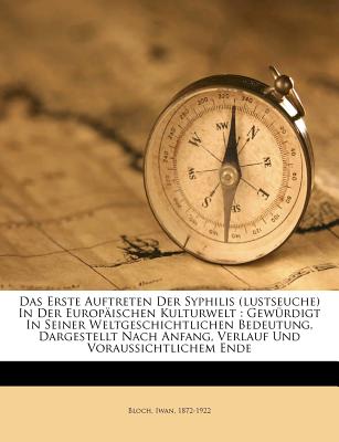 Das Erste Auftreten Der Syphilis (Lustseuche) in Der Europaischen Kulturwelt: Gewurdigt in Seiner Weltgeschichtlichen Bedeutung, Dargestellt Nach Anfang, Verlauf Und Voraussichtlichem Ende; Vortrag Gehalten in Der Staatswissenschaftlichen Vereinigung Zu - Bloch, Iwan