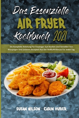 Das Essenzielle Air Fryer Kochbuch 2021: Die Komplette Anleitung Fr Einsteiger Zum Kochen Und Genieen Von Knusprigen Und Leckeren Rezepten Aus Der Heiluftfritteuse Fr Jeden Tag (The Essential Air Fryer Cookbook 2021) (German Version) - Wilson, Susan, and Huber, Carin