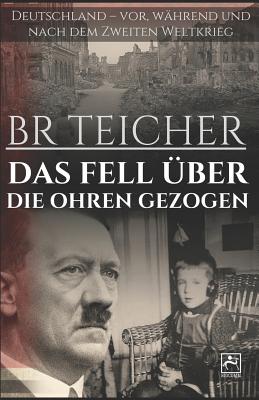 Das Fell ?ber Die Ohren Gezogen: Deutschland - Vor, W?hrend Und Nach Dem Zweiten Weltkrieg - Teicher, Bernhard R