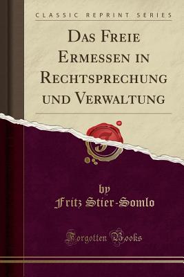 Das Freie Ermessen in Rechtsprechung Und Verwaltung (Classic Reprint) - Stier-Somlo, Fritz