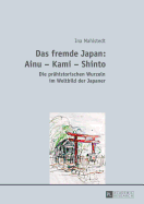 Das Fremde Japan: Ainu - Kami - Shinto: Die Praehistorischen Wurzeln Im Weltbild Der Japaner