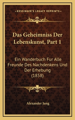 Das Geheimniss Der Lebenskunst, Part 1: Ein Wanderbuch Fur Alle Freunde Des Nachdenkens Und Der Erhebung (1858) - Jung, Alexander