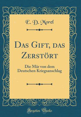 Das Gift, Das Zerstrt: Die M?r Von Dem Deutschen Kriegsanschlag (Classic Reprint) - Morel, E D