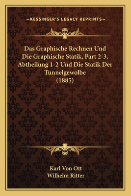 Das Graphische Rechnen Und Die Graphische Statik, Part 2-3, Abtheilung 1-2 Und Die Statik Der Tunnelgewolbe (1885) - Ott, Karl Von, and Ritter, Wilhelm