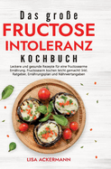 Das gro?e Fructoseintoleranz Kochbuch: Leckere und gesunde Rezepte f?r eine fructosearme Ern?hrung. Fructosearm kochen leicht gemacht! Inkl. Ratgeber, Ern?hrungsplan und N?hrwertangaben