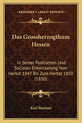 Das Grossherzogthum Hessen: In Seiner Politischen Und Socialen Entwickelung Vom Herbst 1847 Bis Zum Herbst 1850 (1850) - Buchner, Karl