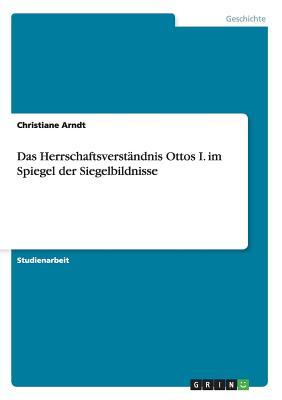 Das Herrschaftsverstndnis Ottos I. im Spiegel der Siegelbildnisse - Arndt, Christiane