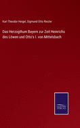 Das Herzogthum Bayern zur Zeit Heinrichs des Lwen und Otto's I. von Mittelsbach