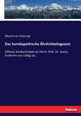 Das homopathische ?hnlichkeitsgesetz: Offenes Sendschreiben an Herrn. Prof. Dr. Justus, Freiherrn von Liebig etc. - Von Grauvogl, Eduard