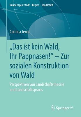 "das Ist Kein Wald, Ihr Pappnasen!" - Zur Sozialen Konstruktion Von Wald: Perspektiven Von Landschaftstheorie Und Landschaftspraxis - Jenal, Corinna