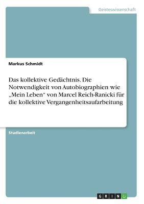 Das kollektive Ged?chtnis. Die Notwendigkeit von Autobiographien wie "Mein Leben" von Marcel Reich-Ranicki f?r die kollektive Vergangenheitsaufarbeitung - Schmidt, Markus