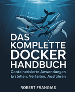 Das Komplette Docker Handbuch: Containerisierte Anwendungen Erstellen, Verteilen, Ausfhren