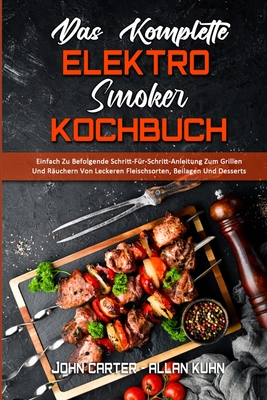 Das Komplette Elektro-Smoker-Kochbuch: Einfach Zu Befolgende Schritt-F?r-Schritt-Anleitung Zum Grillen Und R?uchern Von Leckeren Fleischsorten, Beilagen Und Desserts (The Complete Electric Smoker Cookbook) (German Version) - Carter, John, and Kuhn, Allan