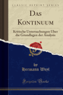 Das Kontinuum: Kritische Untersuchungen ber Die Grundlagen Der Analysis (Classic Reprint)