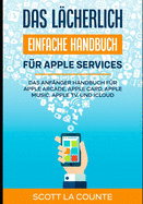 Das l?cherlich einfache Handbuch f?r apple Services: Das Anf?nger Handbuch Zu Apple Arcade, Apple Card, Apple Music, Apple TV, Und iCloud