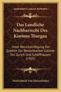 Das Landliche Nachbarrecht Des Kantons Thurgau: Unter Berucksichtigung Der Quellen Der Benachbarten Gebiete Von Zurich Und Schaffhausen (1903)