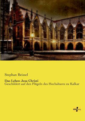 Das Leben Jesu Christi: Geschildert auf den Fl?geln des Hochaltares zu Kalkar - Beissel, Stephan