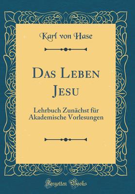 Das Leben Jesu: Lehrbuch Zunachst Fur Akademische Vorlesungen (Classic Reprint) - Hase, Karl Von