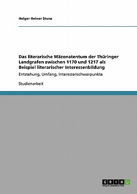 Das literarische M?zenatentum der Th?ringer Landgrafen zwischen 1170 und 1217 als Beispiel literarischer Interessenbildung: Entstehung, Umfang, Interessenschwerpunkte - Stunz, Holger Reiner