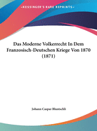 Das Moderne Volkerrecht In Dem Franzosisch-Deutschen Kriege Von 1870 (1871)