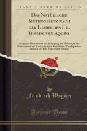 Das Nat?rliche Sittengesetz Nach Der Lehre Des Hl. Thomas Von Aquino: Inaugural-Dissertation Zur Erlangung Der Theologischen Doktorw?rde Der Hochw?rdigen Katholisch-Theologischen Fakult?t Der Kgl. Universit?t Breslau (Classic Reprint)