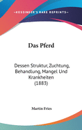 Das Pferd: Dessen Struktur, Zuchtung, Behandlung, Mangel Und Krankheiten (1883)