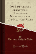 Das Praetorische Erbsystem Im Classischen, Nachclassischen Und Heutigen Recht (Classic Reprint)