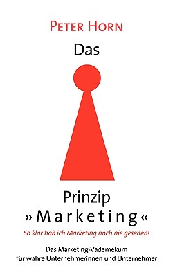 Das Prinzip "Marketing" - So klar hab ich Marketing noch nie gesehen!: Das Marketing-Vademekum f?r wahre Unternehmerinnen und Unternehmer - Horn, Peter, PhD