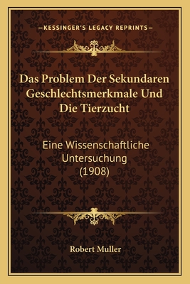 Das Problem Der Sekundaren Geschlechtsmerkmale Und Die Tierzucht: Eine Wissenschaftliche Untersuchung (1908) - Muller, Robert, Professor