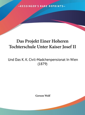 Das Projekt Einer Hoheren Tochterschule Unter Kaiser Josef II: Und Das K. K. Civil-Madchenpensionat in Wien (1879) - Wolf, Gerson