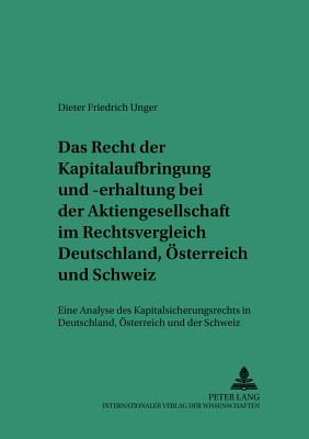 Das Recht Der Kapitalaufbringung Und -Erhaltung Bei Der Aktiengesellschaft Im Rechtsvergleich Deutschland, Oesterreich Und Schweiz: Eine Analyse Des Kapitalsicherungsrechts in Deutschland, Oesterreich Und Der Schweiz - Martinek, Michael (Editor), and Unger, Dieter Friedrich