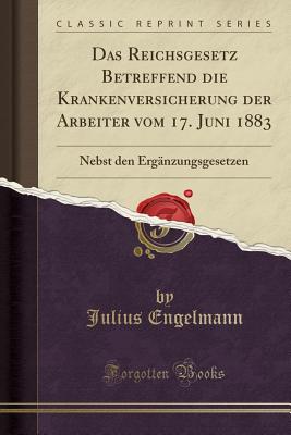 Das Reichsgesetz Betreffend Die Krankenversicherung Der Arbeiter Vom 17. Juni 1883: Nebst Den Ergnzungsgesetzen (Classic Reprint) - Engelmann, Julius