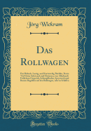 Das Rollwagen: Ein H?bsch, Lustig, Und Kurtzweilig B?chlin, Darin Viel G?ter Schwenck Und Historien, Von Allerhandt Frlichem Gespr?ch, Schimpffreden, Speywerck Und Bossen Begriffen Auf Den Rollwagen, Oder in Schiffen (Classic Reprint)