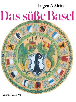 Das S??e Basel: Ein Breviarium Der s??en Kunst? Im Alten Basel Mit 414 Gutzi- Und S??speisenrezepten Aus Sechs Jahrhunderten Und Zwlf Dutzend Schw?rmerischen Lebkuchenspr?chen - Meier