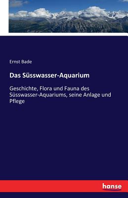 Das S?sswasser-Aquarium: Geschichte, Flora und Fauna des S?sswasser-Aquariums, seine Anlage und Pflege - Bade, Ernst