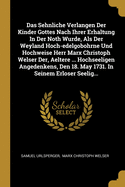 Das Sehnliche Verlangen Der Kinder Gottes Nach Ihrer Erhaltung in Der Noth Wurde, ALS Der Weyland Hoch-Edelgobohrne Und Hochweise Herr Marx Christoph Welser Der, Aeltere ... Hochseeligen Angedenkens, Den 18. May 1731. in Seinem Erloser Seelig...