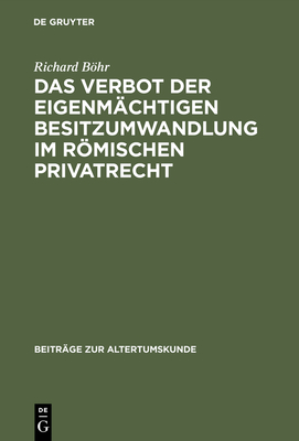 Das Verbot Der Eigenmchtigen Besitzumwandlung Im Rmischen Privatrecht: Ein Beitrag Zur Rechtshistorischen Spruchregelforschung - Bhr, Richard