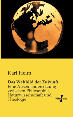 Das Weltbild der Zukunft: Eine Auseinandersetzung zwischen Philosophie, Naturwissenschaft und Theologie - Heim, Karl