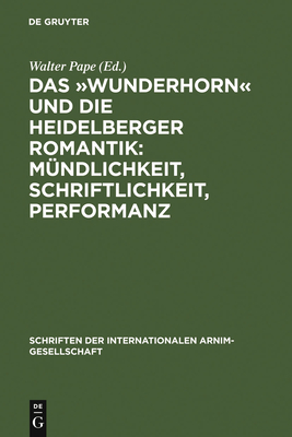 Das ?Wunderhorn Und Die Heidelberger Romantik: M?ndlichkeit, Schriftlichkeit, Performanz: Heidelberger Kolloquium Der Internationalen Arnim-Gesellschaft - Pape, Walter (Editor)